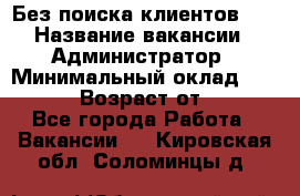 Без поиска клиентов!!! › Название вакансии ­ Администратор › Минимальный оклад ­ 25 000 › Возраст от ­ 18 - Все города Работа » Вакансии   . Кировская обл.,Соломинцы д.